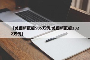 【美国新冠超585万例/美国新冠超2322万例】