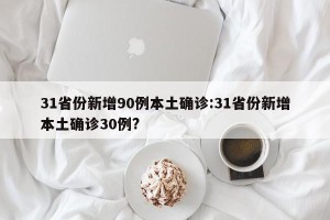 31省份新增90例本土确诊:31省份新增本土确诊30例?