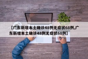 【广东新增本土确诊48例无症状68例,广东新增本土确诊48例无症状68例】