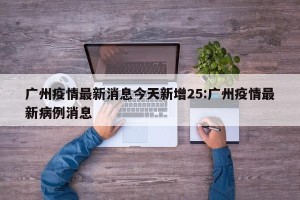 广州疫情最新消息今天新增25:广州疫情最新病例消息