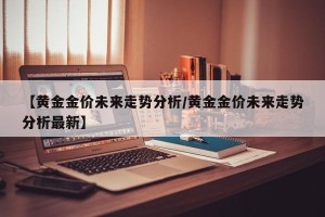 【黄金金价未来走势分析/黄金金价未来走势分析最新】