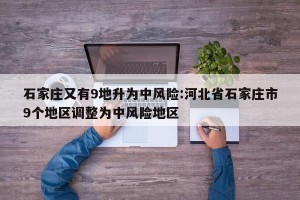 石家庄又有9地升为中风险:河北省石家庄市9个地区调整为中风险地区