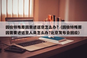因极特殊原因需进返京怎么办?（因极特殊原因需要进返京人员怎么办?北京发布会回应）