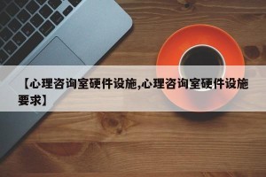 【心理咨询室硬件设施,心理咨询室硬件设施要求】