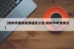【榆树市最新疫情通告公告/榆树市疫情情况】