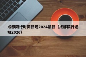 成都限行时间新规2024最新（成都限行通知2020）