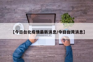 【今日台北疫情最新消息/今日台湾消息】