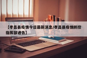 【孝昌县疫情今日最新消息/孝昌县疫情防控指挥部通告】