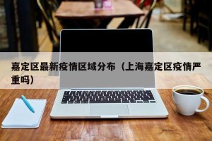 嘉定区最新疫情区域分布（上海嘉定区疫情严重吗）
