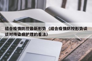 结合疫情防控最新形势（结合疫情防控形势谈谈对传染病护理的看法）