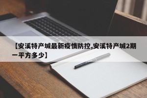 【安溪特产城最新疫情防控,安溪特产城2期一平方多少】