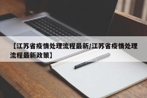 【江苏省疫情处理流程最新/江苏省疫情处理流程最新政策】