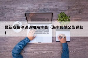 最新疫情停课通知海丰县（海丰疫情公告通知）