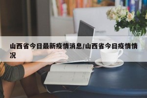 山西省今日最新疫情消息/山西省今日疫情情况