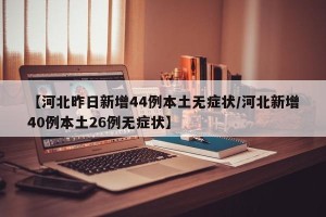 【河北昨日新增44例本土无症状/河北新增40例本土26例无症状】