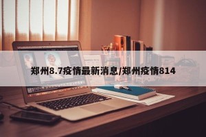 郑州8.7疫情最新消息/郑州疫情814