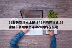 31省份新增本土确诊42例均在福建:31省区市新增本土确诊20例均在福建