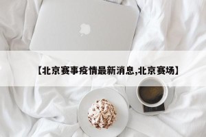 【北京赛事疫情最新消息,北京赛场】
