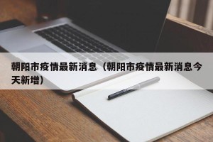 朝阳市疫情最新消息（朝阳市疫情最新消息今天新增）