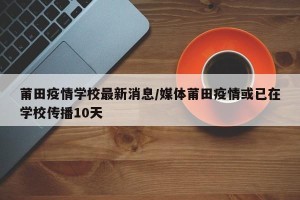 莆田疫情学校最新消息/媒体莆田疫情或已在学校传播10天