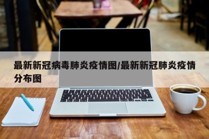 最新新冠病毒肺炎疫情图/最新新冠肺炎疫情分布图