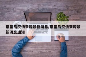 秦皇岛疫情来源最新消息/秦皇岛疫情来源最新消息通知