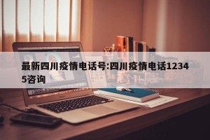 最新四川疫情电话号:四川疫情电话12345咨询