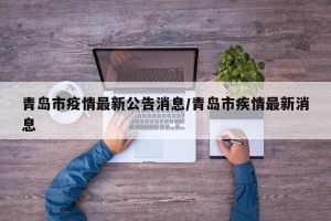 青岛市疫情最新公告消息/青岛市疾情最新消息