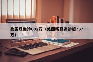 美新冠确诊602万（美国新冠确诊超737万）