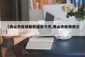 【佛山市疫情最新通报今天,佛山市疫情情况】