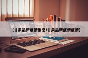 【甘肃最新疫情消息/甘肃最新疫情疫情】