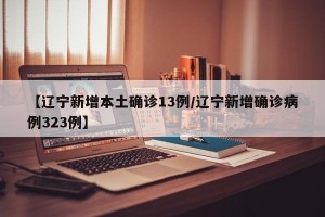 【辽宁新增本土确诊13例/辽宁新增确诊病例323例】