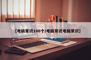 【电脑常识100个/电脑常识电脑常识】