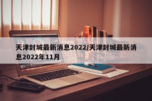 天津封城最新消息2022/天津封城最新消息2022年11月