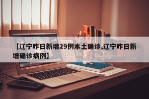 【辽宁昨日新增29例本土确诊,辽宁昨日新增确诊病例】