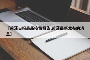 【菏泽日报最新疫情报告,菏泽最新发布的消息】