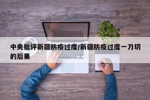 中央批评新疆防疫过度/新疆防疫过度一刀切的后果