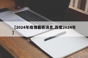 【2024年疫情最新消息,百度2024年】