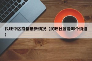 民旺中区疫情最新情况（民旺社区是哪个街道）