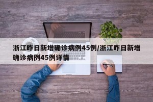 浙江昨日新增确诊病例45例/浙江昨日新增确诊病例45例详情