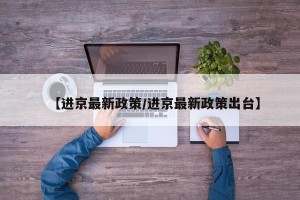 【进京最新政策/进京最新政策出台】