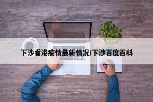 下沙香港疫情最新情况/下沙百度百科