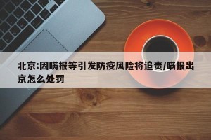 北京:因瞒报等引发防疫风险将追责/瞒报出京怎么处罚
