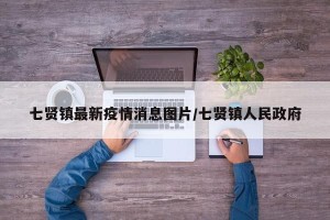 七贤镇最新疫情消息图片/七贤镇人民政府