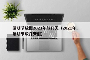 清明节放假2021年放几天（2021年,清明节放几天假）