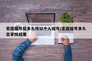 家庭摇号后多久可以个人摇号/家庭摇号多久出审核结果