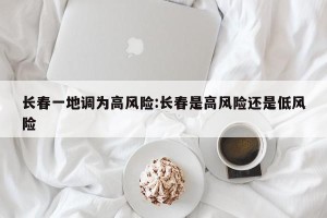 长春一地调为高风险:长春是高风险还是低风险