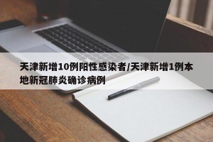 天津新增10例阳性感染者/天津新增1例本地新冠肺炎确诊病例