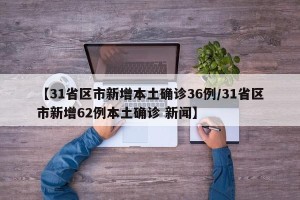 【31省区市新增本土确诊36例/31省区市新增62例本土确诊 新闻】