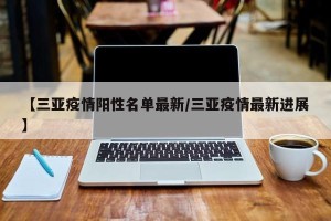【三亚疫情阳性名单最新/三亚疫情最新进展】